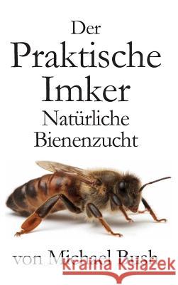 Der Praktische Imker, Natürliche Bienenzucht Bush, Michael 9781614760955 X-Star Publishing Company