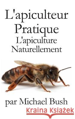 L'apiculteur Pratique: L'apiculture Naturellement Michael Bush 9781614760962 X-Star Publishing Company