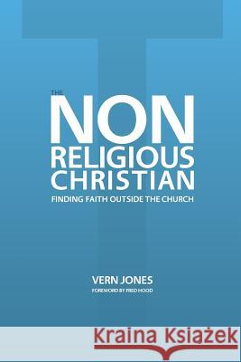 The Non-Religious Christian - Finding Faith Outside the Church Vern Jones Fred Hood 9781614850021