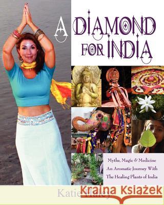 A Diamond for India, Myths, Magic, Medicine An Aromatic Journey with the Healing Plants of India Haley, Katie 9781614930211 The Peppertree Press