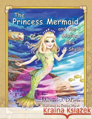 The Princess Mermaid and the Missing Sea Shells Michael J. Dipinto Bobbie Marsh 9781614931515