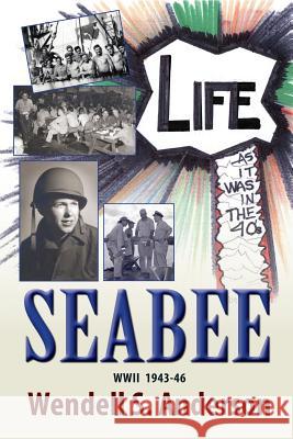 Seabee, Life as It Was in the 40's WWII 1943 -46 Wendell S. Anderson 9781614931805