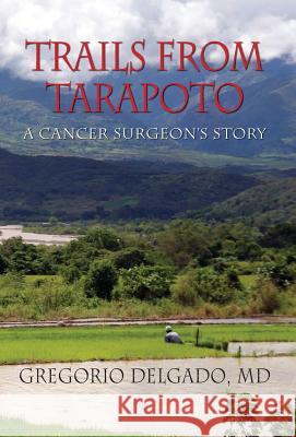 Trails from Tarapoto, a Cancer Surgeon's Story MD Gregorio Delgado 9781614933342 Peppertree Press