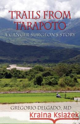 Trails of Tarapoto, a Cancer Surgeon's Story MD Gregorio Delgado 9781614933403 Peppertree Press