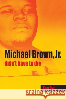 Michael Brown, Jr. Didn't Have to Die Ken Dye 9781614933823 Peppertree Press