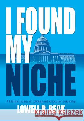 I Found My Niche, A Lifetime Journey of Lobbying and Association Leadership Lowell R Beck 9781614934011 Peppertree Press