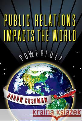 Public Relations Impacts the World Aaron Cushman 9781614934271 Peppertree Press