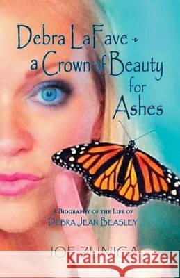 Debra Lafave- A Crown of Beauty for Ashes: A Biography of the Life of Debra Jean Beasley Joe Zuniga 9781614934691