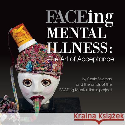 FACEing Mental Illness: The Art of Acceptance Carrie Seidman, Wayne Eastep 9781614935292 Peppertree Press