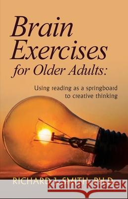 Brain Exercises for Older Adults: Using reading as a springboard to creative thinking Richard J. Smith 9781614937753 Peppertree Press