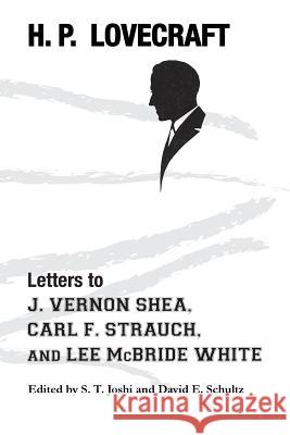 Letters to J. Vernon Shea, Carl F. Strauch, and Lee McBride White H. P. Lovecraft S. T. Joshi David E. Schultz 9781614981565