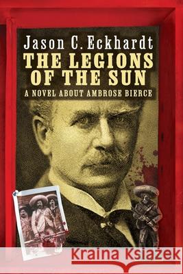 The Legions of the Sun: A Novel about Ambrose Bierce Jason C. Eckhardt 9781614984450