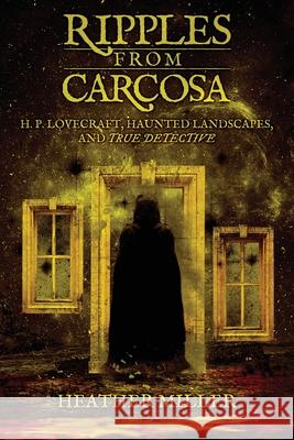 Ripples from Carcosa: H. P. Lovecraft, Haunted Landscapes, and True Detective Heather Miller 9781614984474