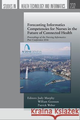 Forecasting Informatics Competencies for Nurses in the Future of Connected Health: Proceedings of the Nursing Informatics Post Conference 2016 Judy Murphy, William Goossen, Patrick Weber 9781614997375