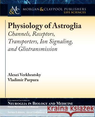 Physiology of Astroglia: Channels, Receptors, Transporters, Ion Signaling and Gliotransmission Alexei Verkhratsky Vladimir Parpura 9781615046720 Morgan & Claypool