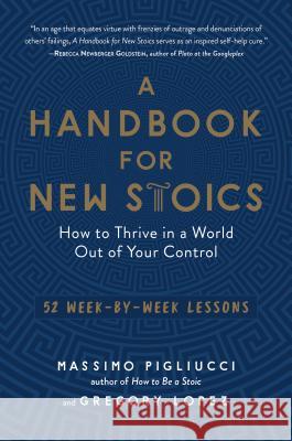 A Handbook for New Stoics: How to Thrive in a World Out of Your Control--52 Week-By-Week Lessons Massimo Pigliucci Gregory Lopez 9781615195336