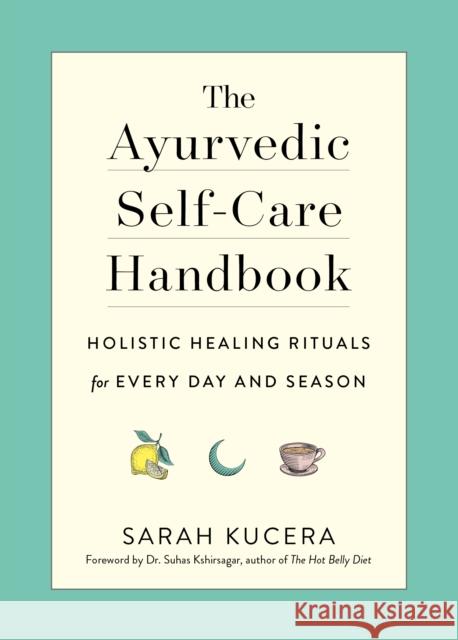 The Ayurvedic Self-Care Handbook: Holistic Healing Rituals for Every Day and Season Sarah Kucera 9781615195435