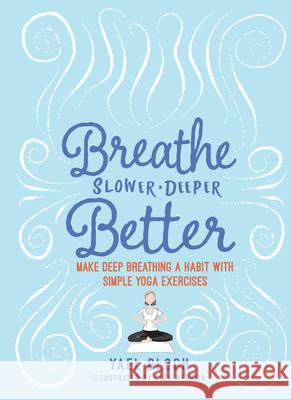 Breathe Slower, Deeper, Better: Make Deep Breathing a Habit with Simple Yoga Exercises Bloch, Yael 9781615195985