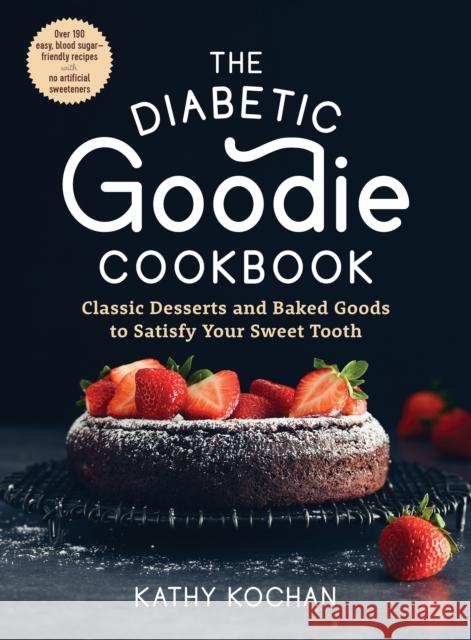The Diabetic Goodie Cookbook: Classic Desserts and Baked Goods to Satisfy Your Sweet Tooth - Over 190 Easy, Blood-Sugar-Friendly Recipes with No Artificial Sweeteners Kathy Kochan 9781615197682