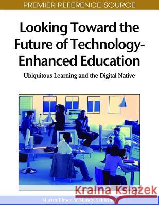 Looking Toward the Future of Technology-Enhanced Education: Ubiquitous Learning and the Digital Native Ebner, Martin 9781615206780 Information Science Publishing
