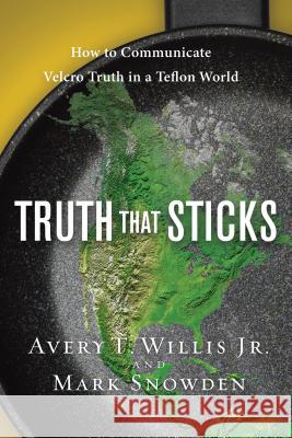 Truth That Sticks: How to Communicate Velcro Truth in a Teflon World Avery T. Willis Mark Snowden 9781615215317