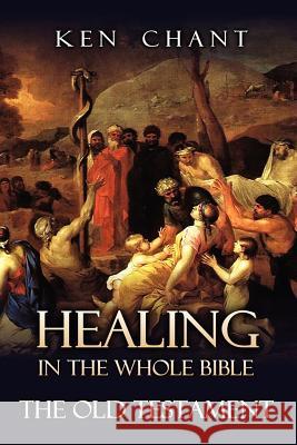 Healing in the Whole Bible -- The Old Testament Ken Chant 9781615290611