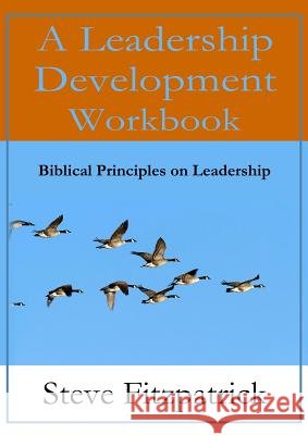 A Leadership Development Workbook -- Biblical Principles In Leadership Steve Fitzpatrick 9781615291632