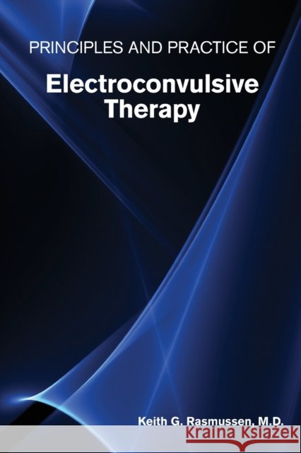 Principles and Practice of Electroconvulsive Therapy Keith G. Rasmussen 9781615372416