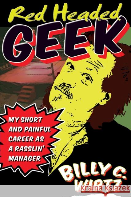Red Headed Geek: My Short and Painful Career as a Rasslin' Manager Billy C. Wirtz 9781615470143 Holy Macro! Books