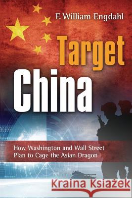 Target China: How Washington & Wall Street Plan to Cage the Asian Dragon F William Engdahl 9781615772278 Progressive Press