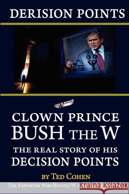 Derision Points -- Clown Prince Bush the W: The Real Story of His Decision Points Ted Cohen 9781615772438 Progressive Press