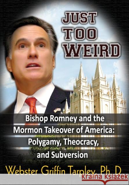 Just Too Weird: Bishop Romney and the Mormon Takeover of America: Polygamy, Theocracy, and Subversion Tarpley, Webster Griffin 9781615777242 Progressive Press