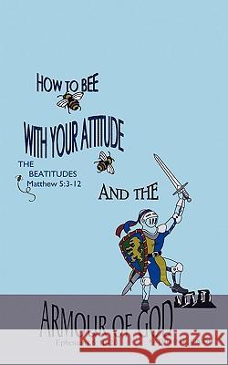HOW TO BEE WITH YOUR ATTITUDE THE BEATITUDES Matthew 5: 3-12 AND THE ARMOR OF GOD Ephesians 6:10-20 Gibson, Kathleen K. 9781615796007 Xulon Press