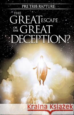 Pre Trib Rapture: The Great Escape or the Great Deception? Elwood Trost 9781615796458