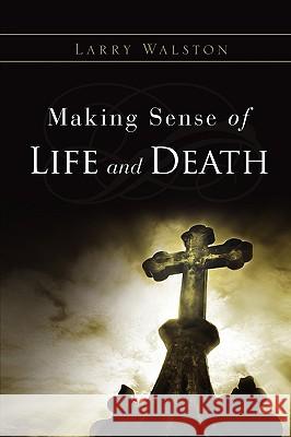 Making Sense of Life and Death Larry Walston 9781615796496 Xulon Press