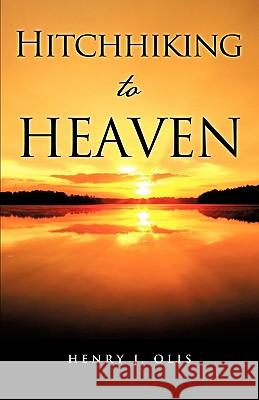 Hitchhiking to Heaven Henry J. Olis 9781615797509 Xulon Press