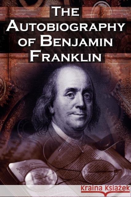 The Autobiography of Benjamin Franklin: In His Own Words, the Life of the Inventor, Philosopher, Satirist, Political Theorist, Statesman, and Diplomat Franklin, Benjamin 9781615890101 Megalodon Entertainment LLC.