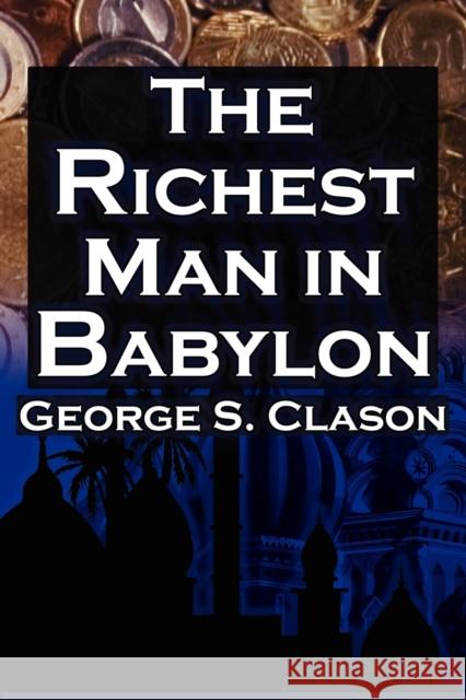The Richest Man in Babylon: George S. Clason's Bestselling Guide to Financial Success: Saving Money and Putting It to Work for You Clason, George Samuel 9781615890149 Megalodon Entertainment LLC.