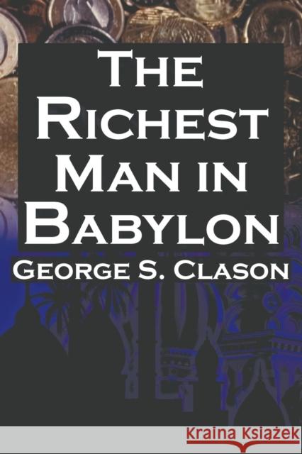 The Richest Man in Babylon: George S. Clason's Bestselling Guide to Financial Success: Saving Money and Putting It to Work for You Clason, George Samuel 9781615890422 Megalodon Entertainment LLC