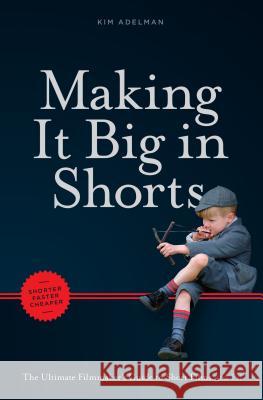 Making It Big in Shorts: Shorter, Faster, Cheaper: The Ultimate Filmmaker's Guide to Short Films Kim Adelman 9781615932566 Michael Wiese Productions