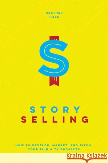 Story Selling: How to Develop, Market, and Pitch Your Film & TV Projects Hale, Heather 9781615932818 Michael Wiese Productions