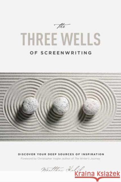 The Three Wells of Screenwriting: Discover Your Deep Sources of Inspiration Matthew Kalil 9781615932863