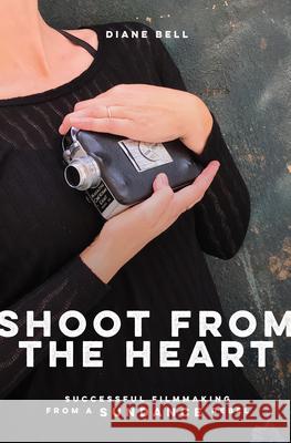 Shoot from the Heart: Successful Filmmaking from a Sundance Rebel Diane Bell 9781615932887 Divine Arts