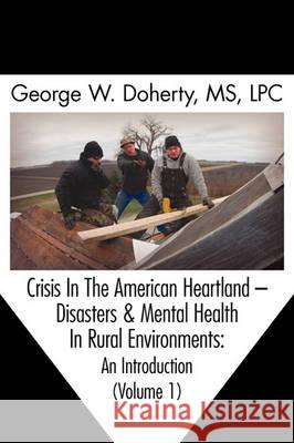 Crisis in the American Heartland: Disasters & Mental Health in Rural Environments -- An Introduction (Volume 1) George W. Doherty, Thomas Mitchell 9781615990764 Loving Healing Press
