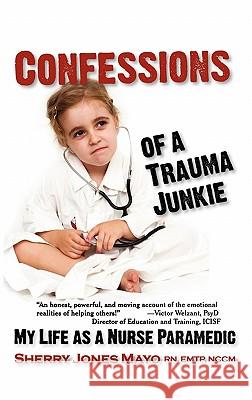 Confessions of a Trauma Junkie: My Life as a Nurse Paramedic Sherry Jones Mayo 9781615991020 Loving Healing Press