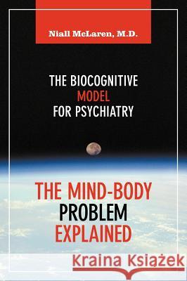 The Mind-Body Problem Explained: The Biocognitive Model for Psychiatry McLaren, Niall 9781615991716 Future Psychiatry Press