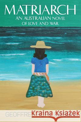 Matriarch: An Australian Novel of Love and War Geoffrey Gibson 9781615992706