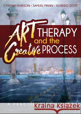 Art Therapy and the Creative Process: A Practical Approach Cynthia Pearson Samuel Mann Alfredo Zotti 9781615992966 Loving Healing Press