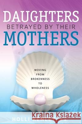 Daughters Betrayed By Their Mothers: Moving From Brokenness To Wholeness Kenley, Holli 9781615993475 Loving Healing Press