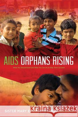 AIDS Orphans Rising: What You Should Know and What You Can Do to Help Them Succeed, 2nd Ed. Sister Mary Elizabeth Lloyd, Connie Mariano 9781615994014 Loving Healing Press